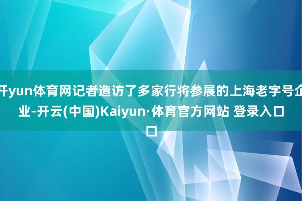 开yun体育网记者造访了多家行将参展的上海老字号企业-开云(中国)Kaiyun·体育官方网站 登录入口