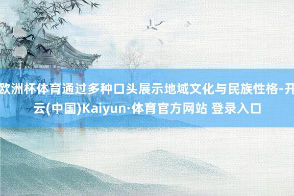 欧洲杯体育通过多种口头展示地域文化与民族性格-开云(中国)Kaiyun·体育官方网站 登录入口