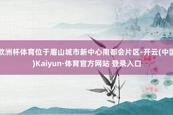 欧洲杯体育位于眉山城市新中心南都会片区-开云(中国)Kaiyun·体育官方网站 登录入口