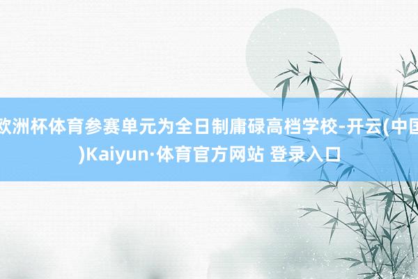 欧洲杯体育参赛单元为全日制庸碌高档学校-开云(中国)Kaiyun·体育官方网站 登录入口