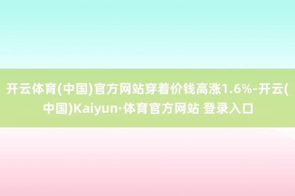 开云体育(中国)官方网站穿着价钱高涨1.6%-开云(中国)Kaiyun·体育官方网站 登录入口