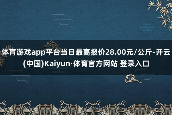 体育游戏app平台当日最高报价28.00元/公斤-开云(中国)Kaiyun·体育官方网站 登录入口