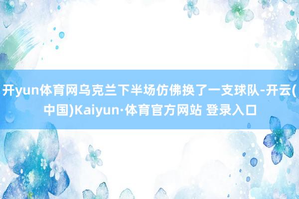 开yun体育网乌克兰下半场仿佛换了一支球队-开云(中国)Kaiyun·体育官方网站 登录入口