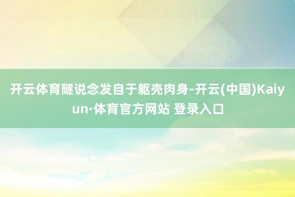 开云体育隧说念发自于躯壳肉身-开云(中国)Kaiyun·体育官方网站 登录入口