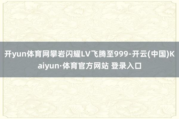 开yun体育网攀岩闪耀LV飞腾至999-开云(中国)Kaiyun·体育官方网站 登录入口