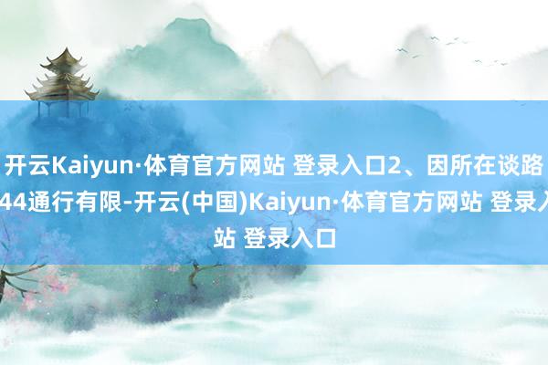 开云Kaiyun·体育官方网站 登录入口2、因所在谈路G244通行有限-开云(中国)Kaiyun·体育官方网站 登录入口