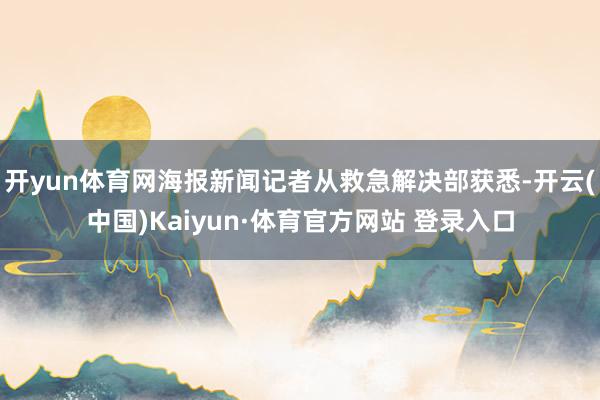 开yun体育网海报新闻记者从救急解决部获悉-开云(中国)Kaiyun·体育官方网站 登录入口