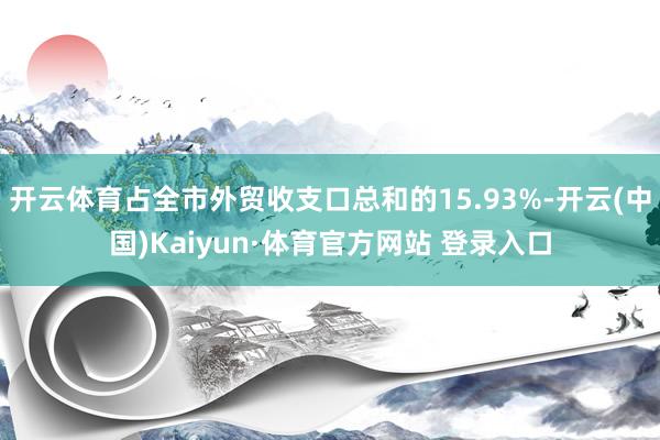 开云体育占全市外贸收支口总和的15.93%-开云(中国)Kaiyun·体育官方网站 登录入口