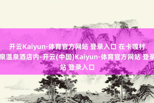 开云Kaiyun·体育官方网站 登录入口 　　在卡嘎村的朗泉温泉酒店内-开云(中国)Kaiyun·体育官方网站 登录入口