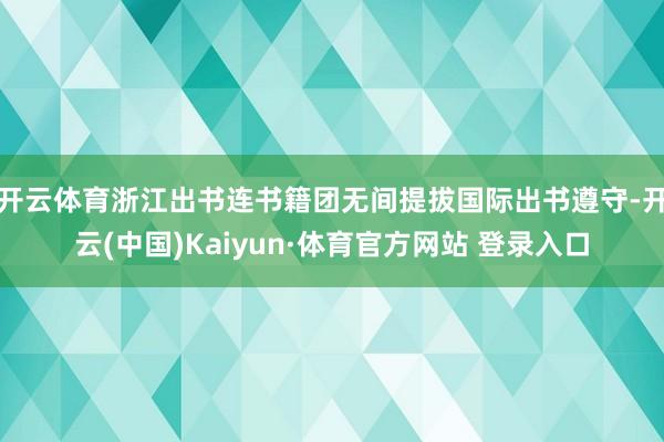 开云体育浙江出书连书籍团无间提拔国际出书遵守-开云(中国)Kaiyun·体育官方网站 登录入口