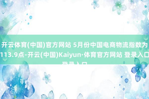 开云体育(中国)官方网站 　　5月份中国电商物流指数为113.9点-开云(中国)Kaiyun·体育官方网站 登录入口