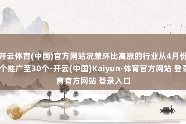 开云体育(中国)官方网站况兼环比高涨的行业从4月份的21个推广至30个-开云(中国)Kaiyun·体育官方网站 登录入口