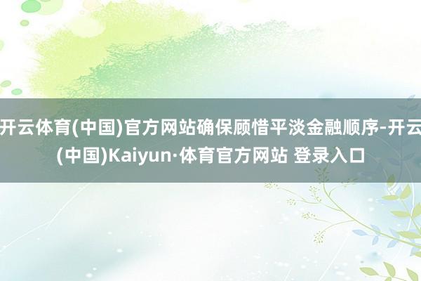 开云体育(中国)官方网站确保顾惜平淡金融顺序-开云(中国)Kaiyun·体育官方网站 登录入口