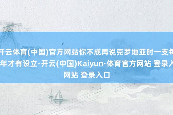 开云体育(中国)官方网站你不成再说克罗地亚时一支每20年才有设立-开云(中国)Kaiyun·体育官方网站 登录入口