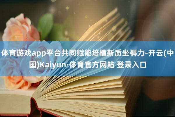 体育游戏app平台共同赋能培植新质坐褥力-开云(中国)Kaiyun·体育官方网站 登录入口