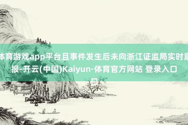 体育游戏app平台且事件发生后未向浙江证监局实时禀报-开云(中国)Kaiyun·体育官方网站 登录入口