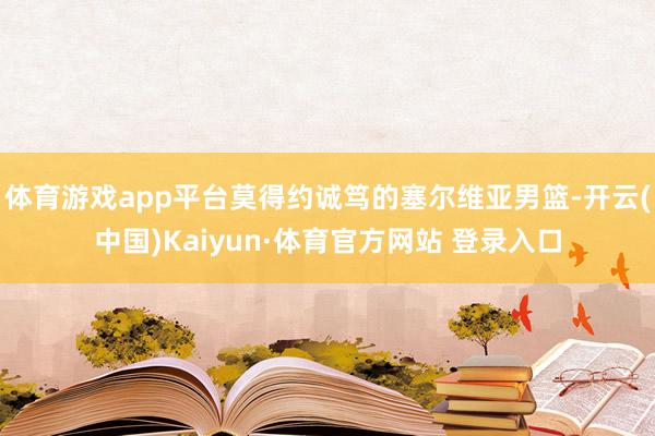 体育游戏app平台莫得约诚笃的塞尔维亚男篮-开云(中国)Kaiyun·体育官方网站 登录入口