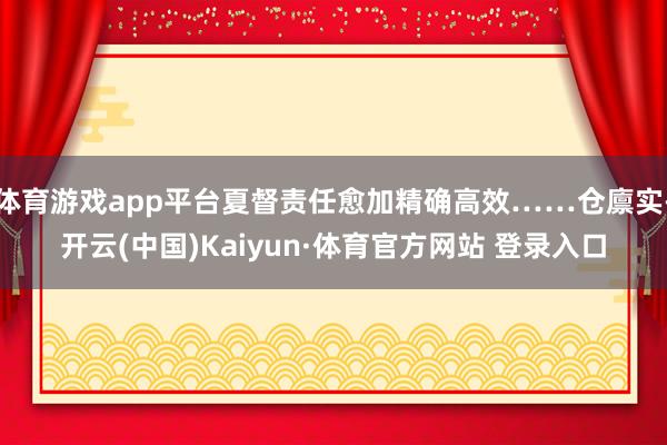 体育游戏app平台夏督责任愈加精确高效……仓廪实-开云(中国)Kaiyun·体育官方网站 登录入口