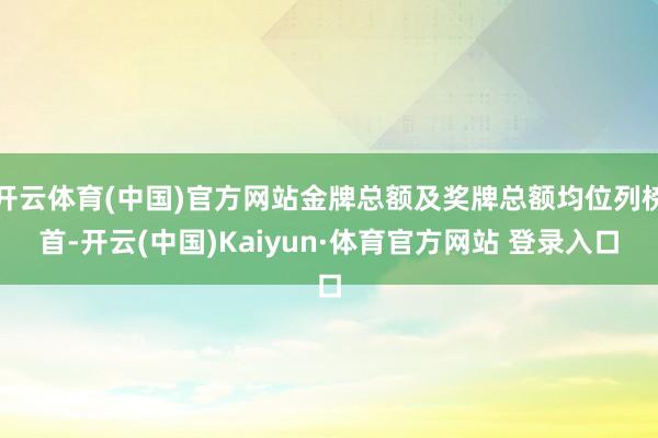 开云体育(中国)官方网站金牌总额及奖牌总额均位列榜首-开云(中国)Kaiyun·体育官方网站 登录入口