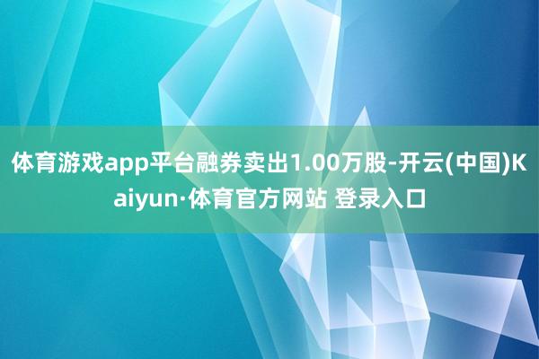 体育游戏app平台融券卖出1.00万股-开云(中国)Kaiyun·体育官方网站 登录入口