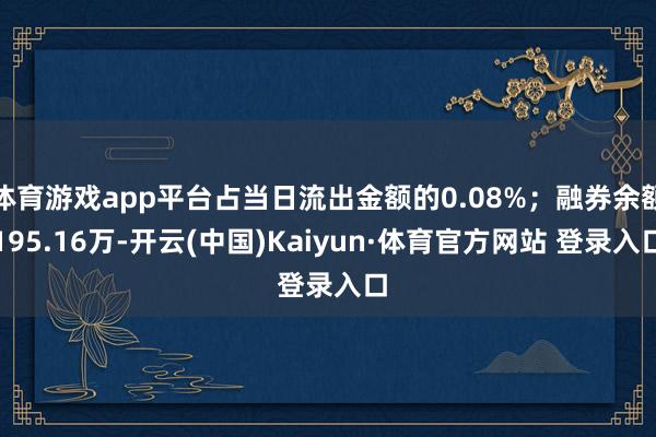 体育游戏app平台占当日流出金额的0.08%；融券余额195.16万-开云(中国)Kaiyun·体育官方网站 登录入口