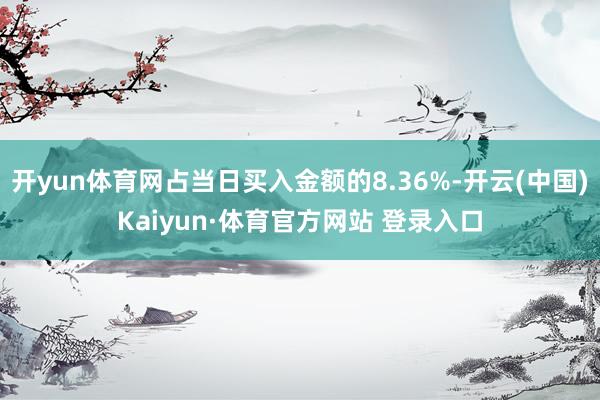 开yun体育网占当日买入金额的8.36%-开云(中国)Kaiyun·体育官方网站 登录入口