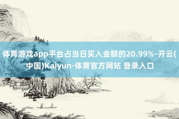 体育游戏app平台占当日买入金额的20.99%-开云(中国)Kaiyun·体育官方网站 登录入口