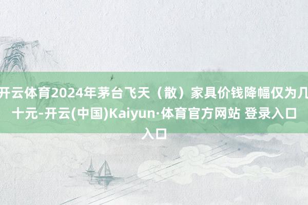 开云体育2024年茅台飞天（散）家具价钱降幅仅为几十元-开云(中国)Kaiyun·体育官方网站 登录入口