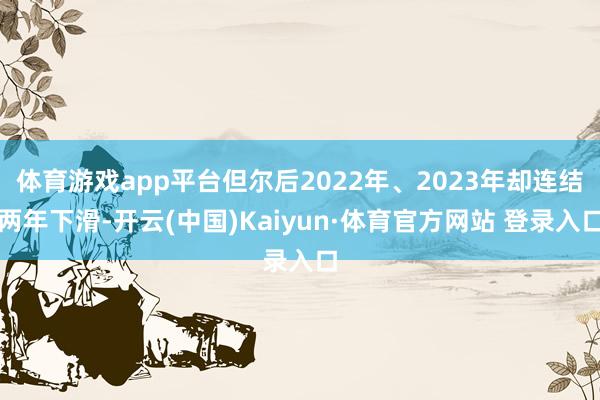 体育游戏app平台但尔后2022年、2023年却连结两年下滑-开云(中国)Kaiyun·体育官方网站 登录入口