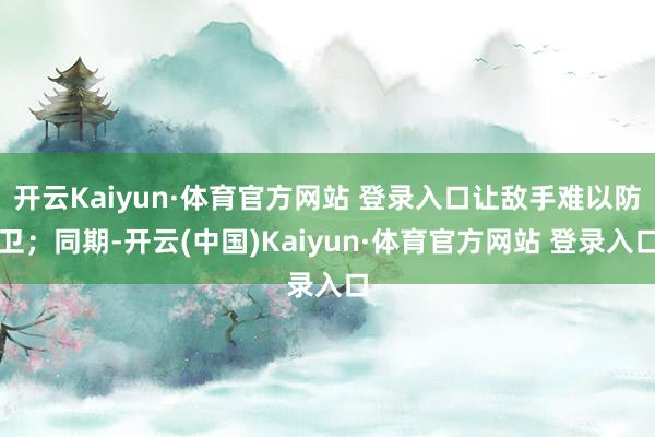 开云Kaiyun·体育官方网站 登录入口让敌手难以防卫；同期-开云(中国)Kaiyun·体育官方网站 登录入口