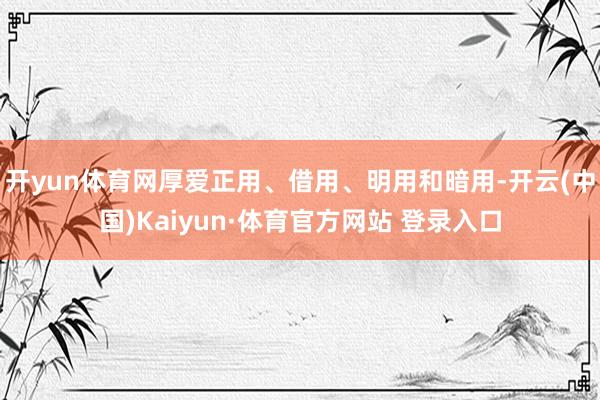 开yun体育网厚爱正用、借用、明用和暗用-开云(中国)Kaiyun·体育官方网站 登录入口