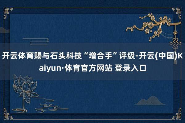 开云体育赐与石头科技“增合手”评级-开云(中国)Kaiyun·体育官方网站 登录入口