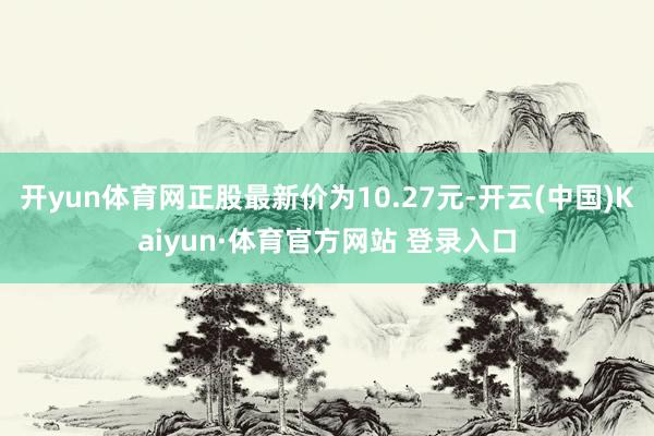 开yun体育网正股最新价为10.27元-开云(中国)Kaiyun·体育官方网站 登录入口