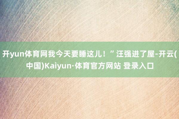 开yun体育网我今天要睡这儿！”汪强进了屋-开云(中国)Kaiyun·体育官方网站 登录入口