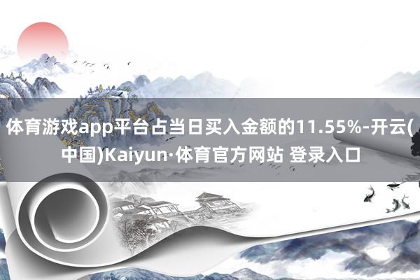 体育游戏app平台占当日买入金额的11.55%-开云(中国)Kaiyun·体育官方网站 登录入口