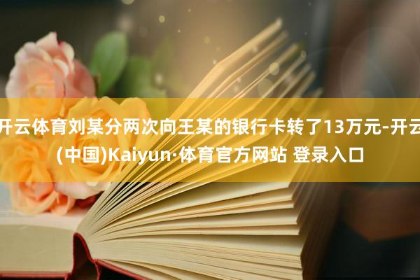 开云体育刘某分两次向王某的银行卡转了13万元-开云(中国)Kaiyun·体育官方网站 登录入口