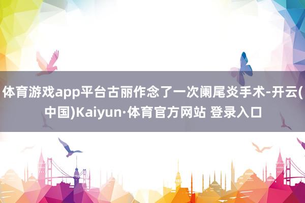 体育游戏app平台古丽作念了一次阑尾炎手术-开云(中国)Kaiyun·体育官方网站 登录入口