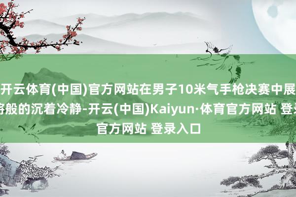 开云体育(中国)官方网站在男子10米气手枪决赛中展现老将般的沉着冷静-开云(中国)Kaiyun·体育官方网站 登录入口