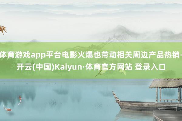 体育游戏app平台电影火爆也带动相关周边产品热销-开云(中国)Kaiyun·体育官方网站 登录入口