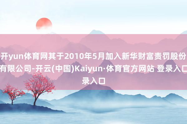 开yun体育网其于2010年5月加入新华财富责罚股份有限公司-开云(中国)Kaiyun·体育官方网站 登录入口