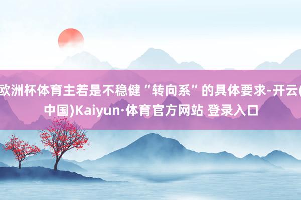 欧洲杯体育主若是不稳健“转向系”的具体要求-开云(中国)Kaiyun·体育官方网站 登录入口