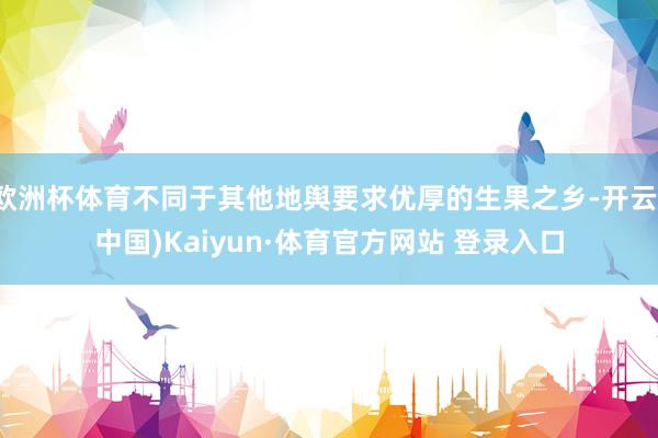 欧洲杯体育不同于其他地舆要求优厚的生果之乡-开云(中国)Kaiyun·体育官方网站 登录入口