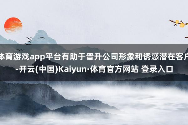 体育游戏app平台有助于晋升公司形象和诱惑潜在客户-开云(中国)Kaiyun·体育官方网站 登录入口