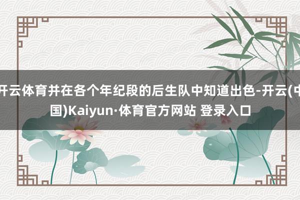 开云体育并在各个年纪段的后生队中知道出色-开云(中国)Kaiyun·体育官方网站 登录入口