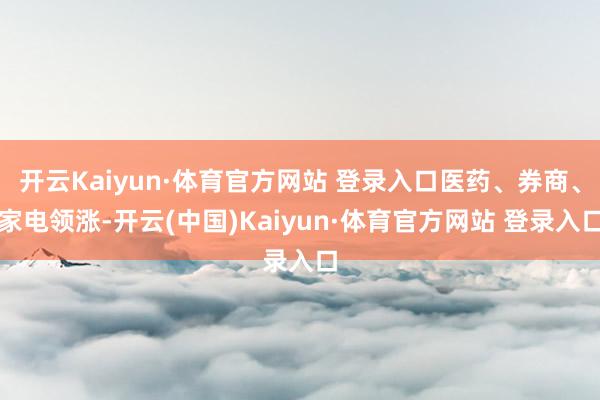 开云Kaiyun·体育官方网站 登录入口医药、券商、家电领涨-开云(中国)Kaiyun·体育官方网站 登录入口