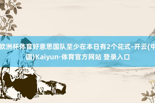 欧洲杯体育好意思国队至少在本日有2个花式-开云(中国)Kaiyun·体育官方网站 登录入口