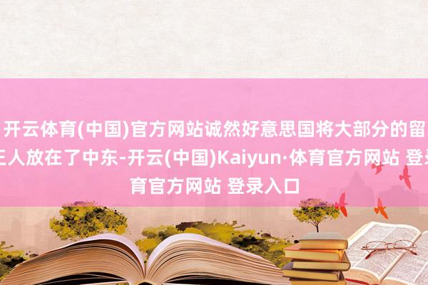 开云体育(中国)官方网站诚然好意思国将大部分的留心力王人放在了中东-开云(中国)Kaiyun·体育官方网站 登录入口