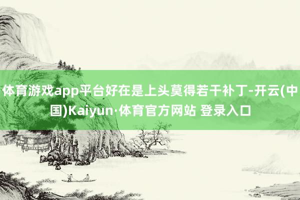 体育游戏app平台好在是上头莫得若干补丁-开云(中国)Kaiyun·体育官方网站 登录入口