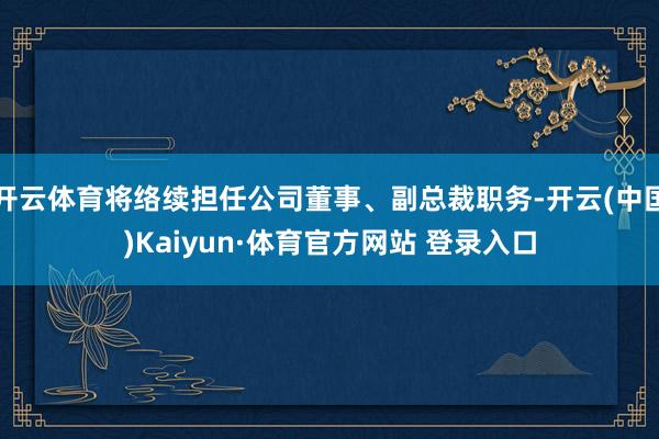 开云体育将络续担任公司董事、副总裁职务-开云(中国)Kaiyun·体育官方网站 登录入口