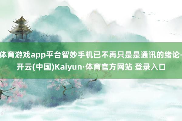 体育游戏app平台智妙手机已不再只是是通讯的绪论-开云(中国)Kaiyun·体育官方网站 登录入口